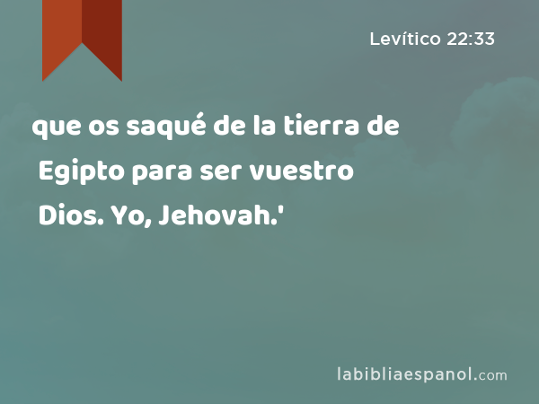 que os saqué de la tierra de Egipto para ser vuestro Dios. Yo, Jehovah.' - Levítico 22:33