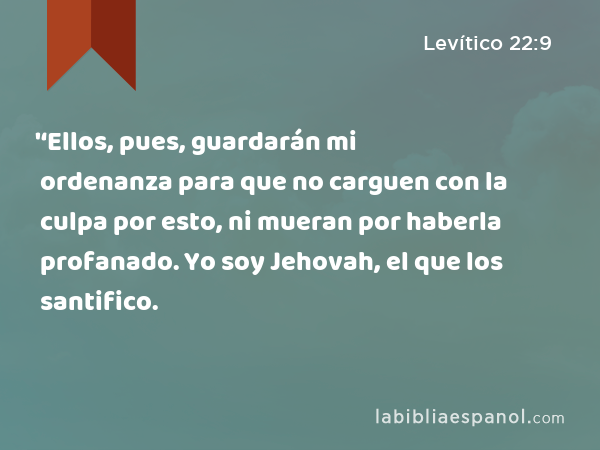 '‘Ellos, pues, guardarán mi ordenanza para que no carguen con la culpa por esto, ni mueran por haberla profanado. Yo soy Jehovah, el que los santifico. - Levítico 22:9