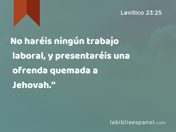 No haréis ningún trabajo laboral, y presentaréis una ofrenda quemada a Jehovah.’' - Levítico 23:25