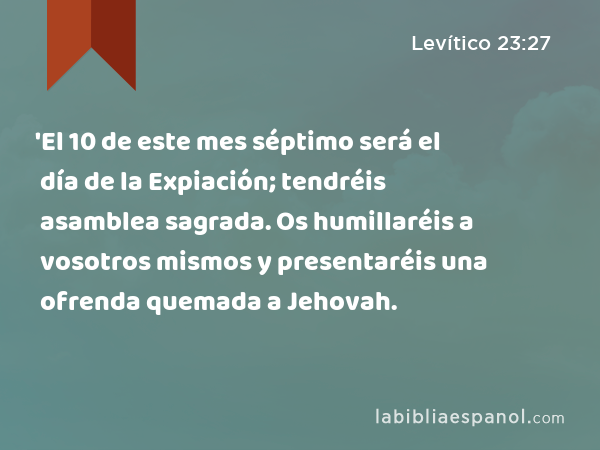 'El 10 de este mes séptimo será el día de la Expiación; tendréis asamblea sagrada. Os humillaréis a vosotros mismos y presentaréis una ofrenda quemada a Jehovah. - Levítico 23:27