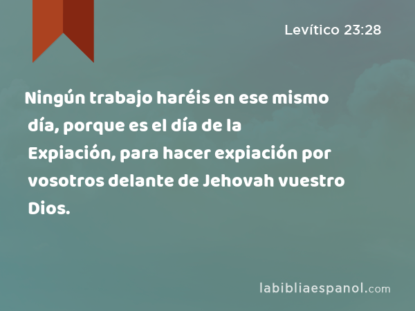 Ningún trabajo haréis en ese mismo día, porque es el día de la Expiación, para hacer expiación por vosotros delante de Jehovah vuestro Dios. - Levítico 23:28