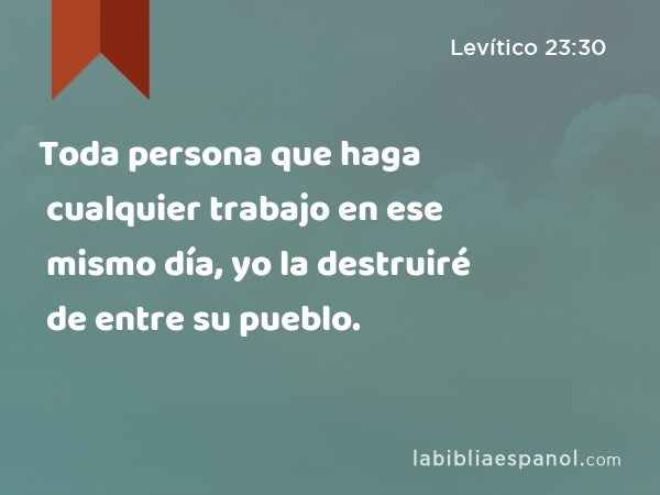 Toda persona que haga cualquier trabajo en ese mismo día, yo la destruiré de entre su pueblo. - Levítico 23:30