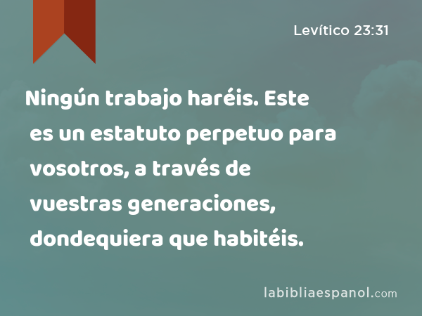 Ningún trabajo haréis. Este es un estatuto perpetuo para vosotros, a través de vuestras generaciones, dondequiera que habitéis. - Levítico 23:31