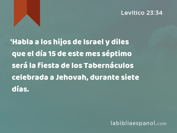 'Habla a los hijos de Israel y diles que el día 15 de este mes séptimo será la fiesta de los Tabernáculos celebrada a Jehovah, durante siete días. - Levítico 23:34