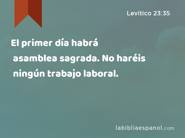 El primer día habrá asamblea sagrada. No haréis ningún trabajo laboral. - Levítico 23:35