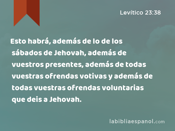 Esto habrá, además de lo de los sábados de Jehovah, además de vuestros presentes, además de todas vuestras ofrendas votivas y además de todas vuestras ofrendas voluntarias que deis a Jehovah. - Levítico 23:38