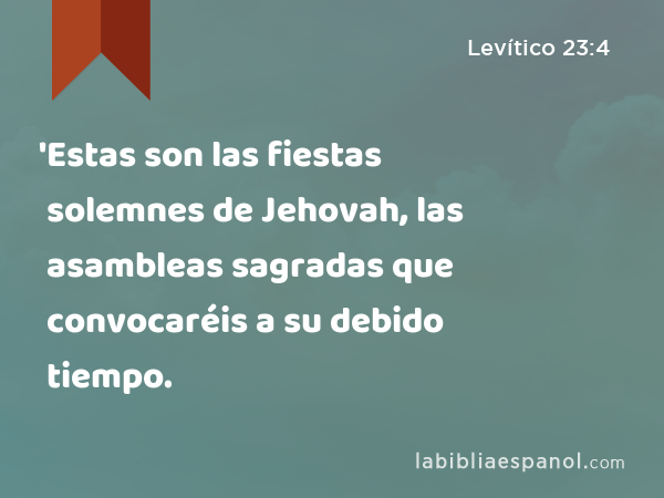 'Estas son las fiestas solemnes de Jehovah, las asambleas sagradas que convocaréis a su debido tiempo. - Levítico 23:4