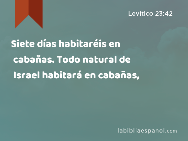 Siete días habitaréis en cabañas. Todo natural de Israel habitará en cabañas, - Levítico 23:42