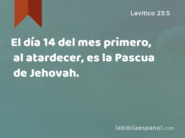 El día 14 del mes primero, al atardecer, es la Pascua de Jehovah. - Levítico 23:5