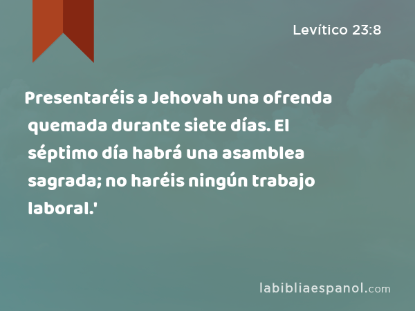 Presentaréis a Jehovah una ofrenda quemada durante siete días. El séptimo día habrá una asamblea sagrada; no haréis ningún trabajo laboral.' - Levítico 23:8