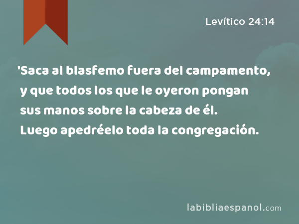 'Saca al blasfemo fuera del campamento, y que todos los que le oyeron pongan sus manos sobre la cabeza de él. Luego apedréelo toda la congregación. - Levítico 24:14