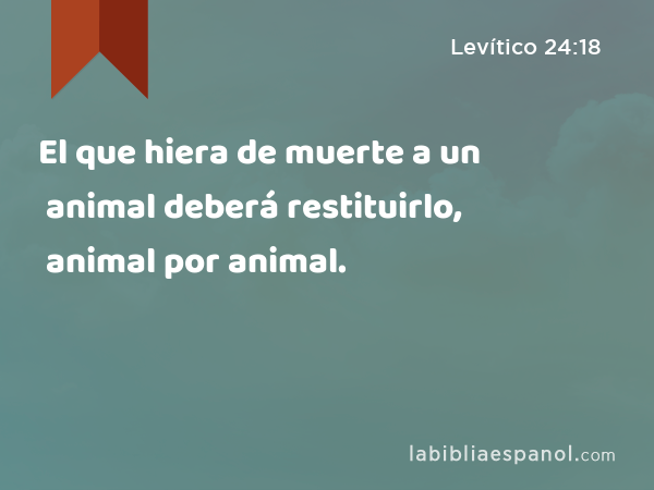 El que hiera de muerte a un animal deberá restituirlo, animal por animal. - Levítico 24:18