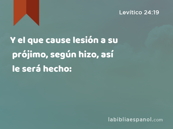 Y el que cause lesión a su prójimo, según hizo, así le será hecho: - Levítico 24:19