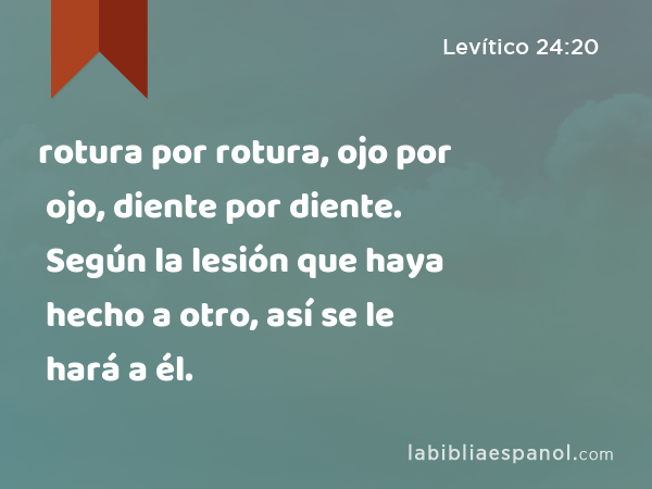 rotura por rotura, ojo por ojo, diente por diente. Según la lesión que haya hecho a otro, así se le hará a él. - Levítico 24:20