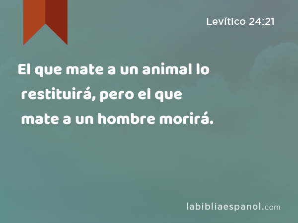 El que mate a un animal lo restituirá, pero el que mate a un hombre morirá. - Levítico 24:21