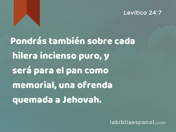 Pondrás también sobre cada hilera incienso puro, y será para el pan como memorial, una ofrenda quemada a Jehovah. - Levítico 24:7