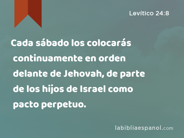 Cada sábado los colocarás continuamente en orden delante de Jehovah, de parte de los hijos de Israel como pacto perpetuo. - Levítico 24:8