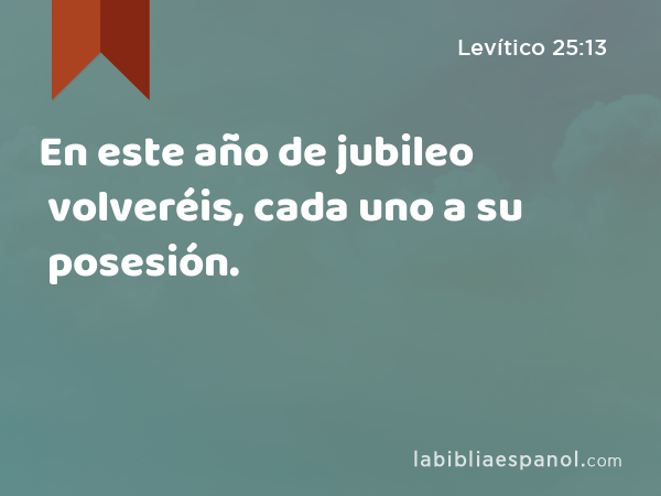 En este año de jubileo volveréis, cada uno a su posesión. - Levítico 25:13