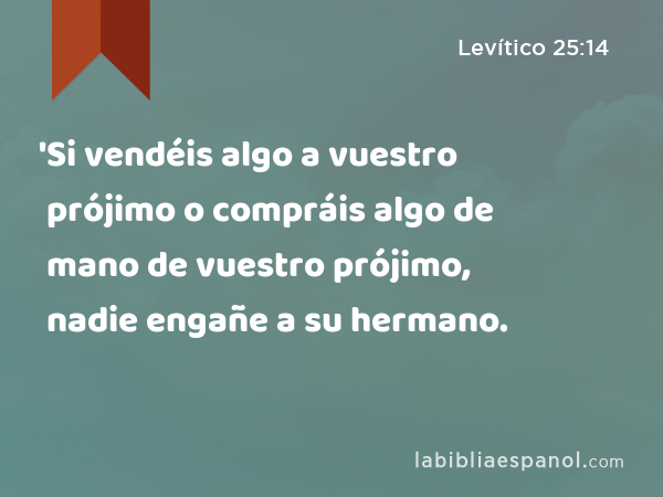 'Si vendéis algo a vuestro prójimo o compráis algo de mano de vuestro prójimo, nadie engañe a su hermano. - Levítico 25:14