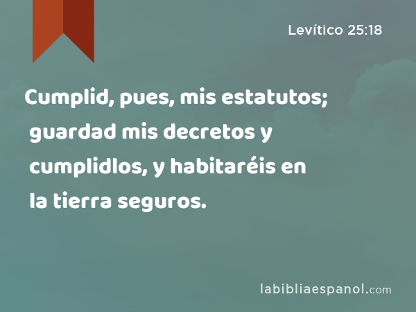 Cumplid, pues, mis estatutos; guardad mis decretos y cumplidlos, y habitaréis en la tierra seguros. - Levítico 25:18