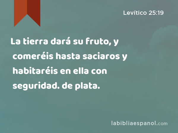 La tierra dará su fruto, y comeréis hasta saciaros y habitaréis en ella con seguridad. de plata. - Levítico 25:19