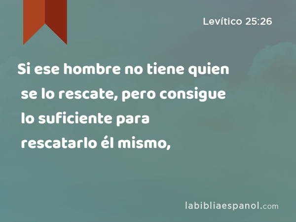 Si ese hombre no tiene quien se lo rescate, pero consigue lo suficiente para rescatarlo él mismo, - Levítico 25:26