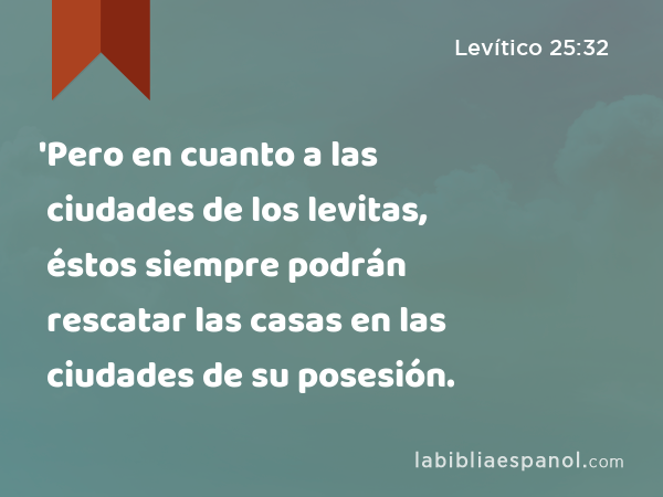 'Pero en cuanto a las ciudades de los levitas, éstos siempre podrán rescatar las casas en las ciudades de su posesión. - Levítico 25:32