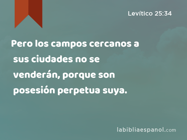 Pero los campos cercanos a sus ciudades no se venderán, porque son posesión perpetua suya. - Levítico 25:34