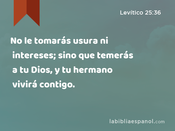 No le tomarás usura ni intereses; sino que temerás a tu Dios, y tu hermano vivirá contigo. - Levítico 25:36