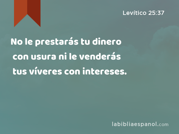 No le prestarás tu dinero con usura ni le venderás tus víveres con intereses. - Levítico 25:37