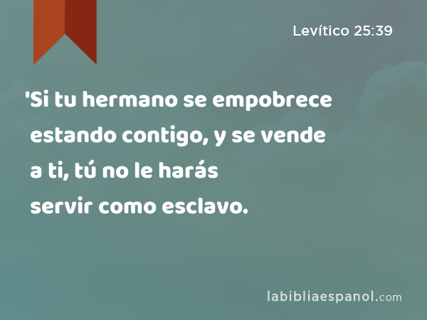 'Si tu hermano se empobrece estando contigo, y se vende a ti, tú no le harás servir como esclavo. - Levítico 25:39