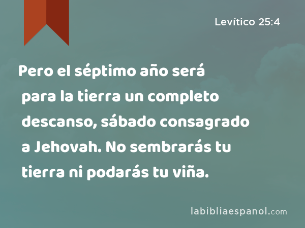 Pero el séptimo año será para la tierra un completo descanso, sábado consagrado a Jehovah. No sembrarás tu tierra ni podarás tu viña. - Levítico 25:4