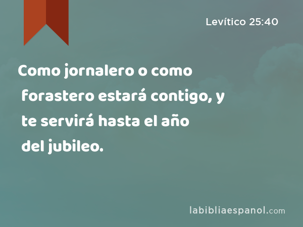 Como jornalero o como forastero estará contigo, y te servirá hasta el año del jubileo. - Levítico 25:40