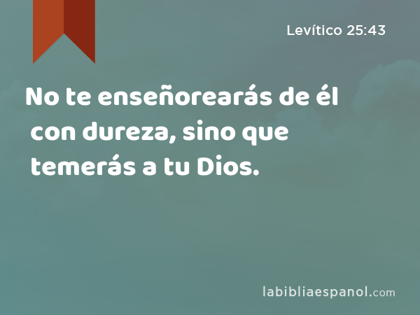 No te enseñorearás de él con dureza, sino que temerás a tu Dios. - Levítico 25:43