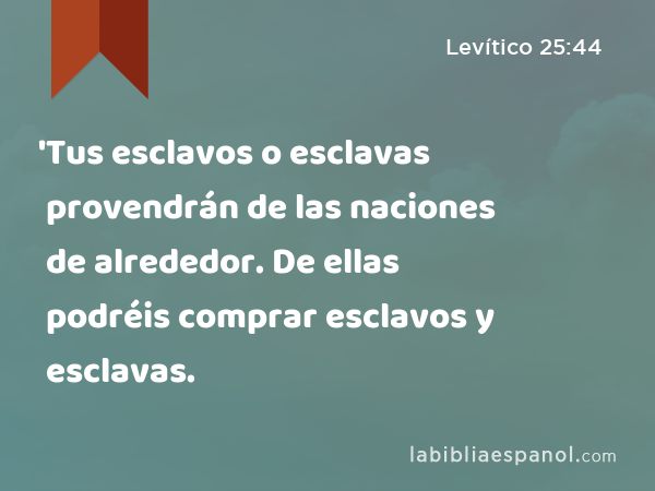 'Tus esclavos o esclavas provendrán de las naciones de alrededor. De ellas podréis comprar esclavos y esclavas. - Levítico 25:44