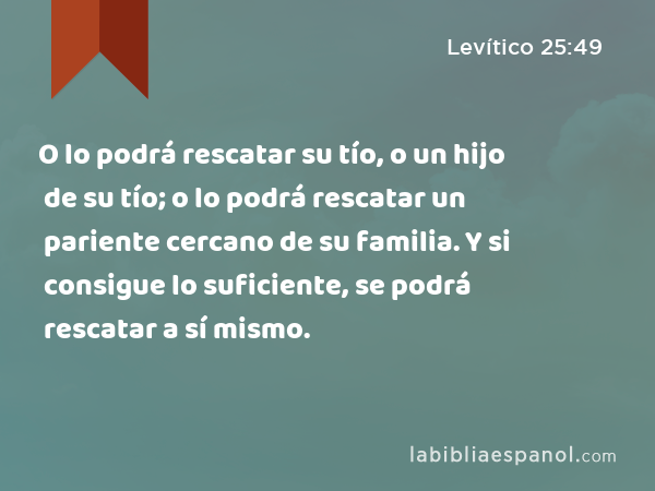 O lo podrá rescatar su tío, o un hijo de su tío; o lo podrá rescatar un pariente cercano de su familia. Y si consigue lo suficiente, se podrá rescatar a sí mismo. - Levítico 25:49