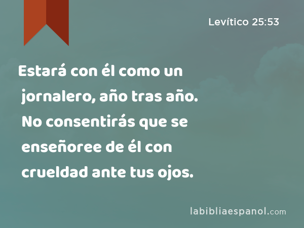 Estará con él como un jornalero, año tras año. No consentirás que se enseñoree de él con crueldad ante tus ojos. - Levítico 25:53