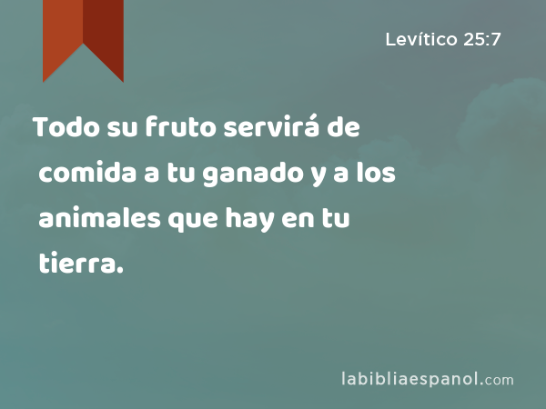 Todo su fruto servirá de comida a tu ganado y a los animales que hay en tu tierra. - Levítico 25:7