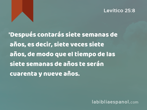 'Después contarás siete semanas de años, es decir, siete veces siete años, de modo que el tiempo de las siete semanas de años te serán cuarenta y nueve años. - Levítico 25:8