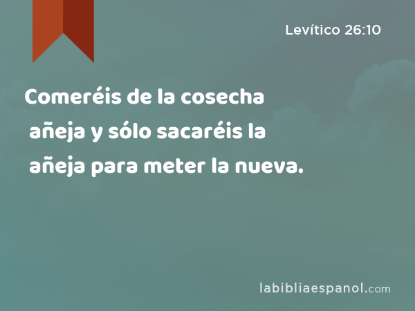 Comeréis de la cosecha añeja y sólo sacaréis la añeja para meter la nueva. - Levítico 26:10