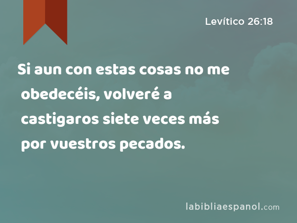 Si aun con estas cosas no me obedecéis, volveré a castigaros siete veces más por vuestros pecados. - Levítico 26:18