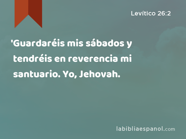 'Guardaréis mis sábados y tendréis en reverencia mi santuario. Yo, Jehovah. - Levítico 26:2