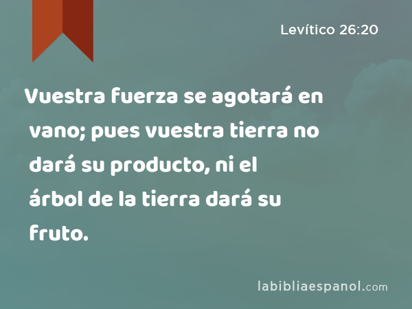 Vuestra fuerza se agotará en vano; pues vuestra tierra no dará su producto, ni el árbol de la tierra dará su fruto. - Levítico 26:20