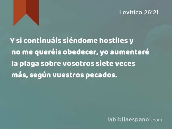 Y si continuáis siéndome hostiles y no me queréis obedecer, yo aumentaré la plaga sobre vosotros siete veces más, según vuestros pecados. - Levítico 26:21