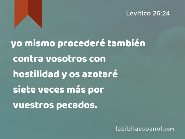 yo mismo procederé también contra vosotros con hostilidad y os azotaré siete veces más por vuestros pecados. - Levítico 26:24