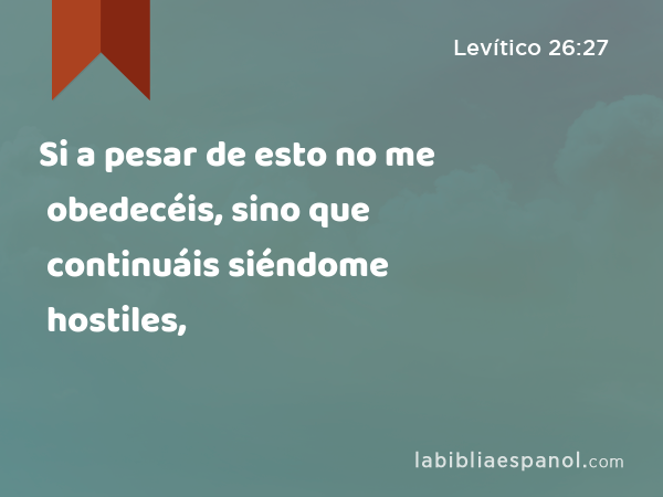 Si a pesar de esto no me obedecéis, sino que continuáis siéndome hostiles, - Levítico 26:27