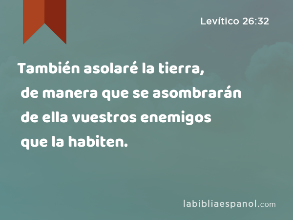 También asolaré la tierra, de manera que se asombrarán de ella vuestros enemigos que la habiten. - Levítico 26:32