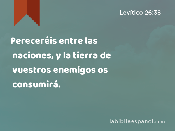 Pereceréis entre las naciones, y la tierra de vuestros enemigos os consumirá. - Levítico 26:38