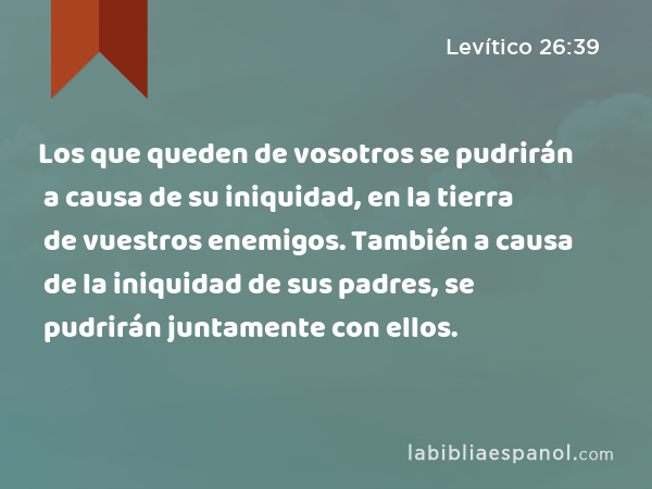 Los que queden de vosotros se pudrirán a causa de su iniquidad, en la tierra de vuestros enemigos. También a causa de la iniquidad de sus padres, se pudrirán juntamente con ellos. - Levítico 26:39