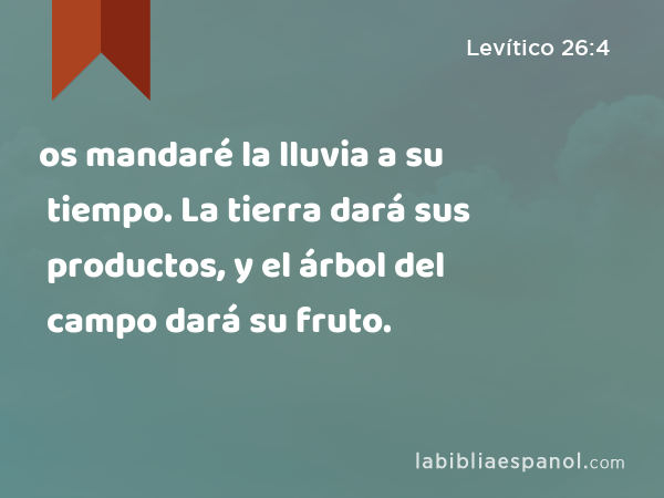 os mandaré la lluvia a su tiempo. La tierra dará sus productos, y el árbol del campo dará su fruto. - Levítico 26:4